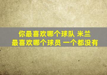 你最喜欢哪个球队 米兰 最喜欢哪个球员 一个都没有